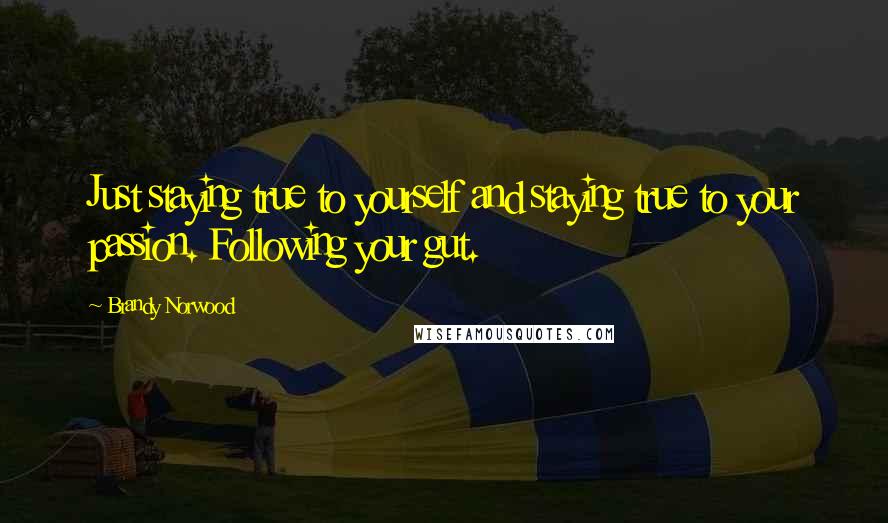 Brandy Norwood Quotes: Just staying true to yourself and staying true to your passion. Following your gut.