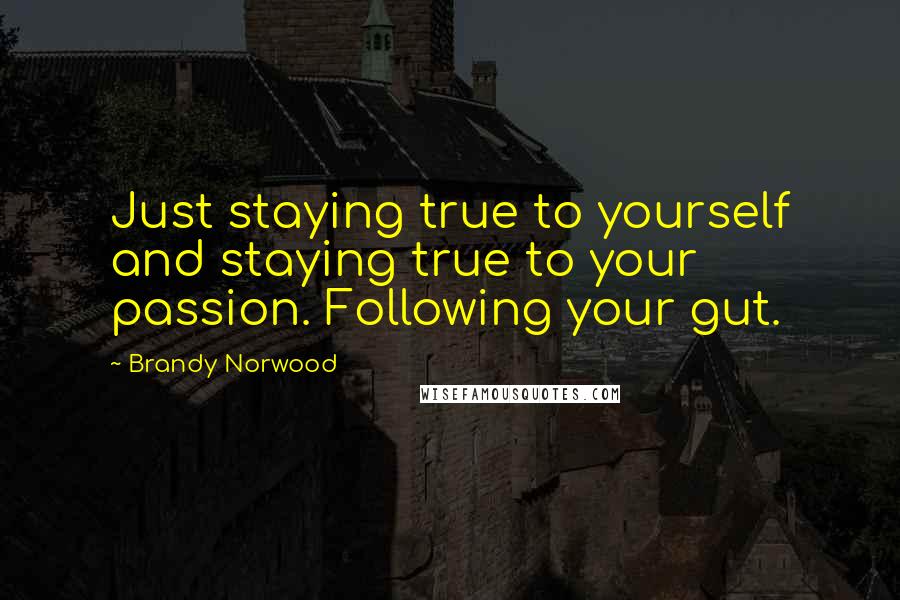 Brandy Norwood Quotes: Just staying true to yourself and staying true to your passion. Following your gut.