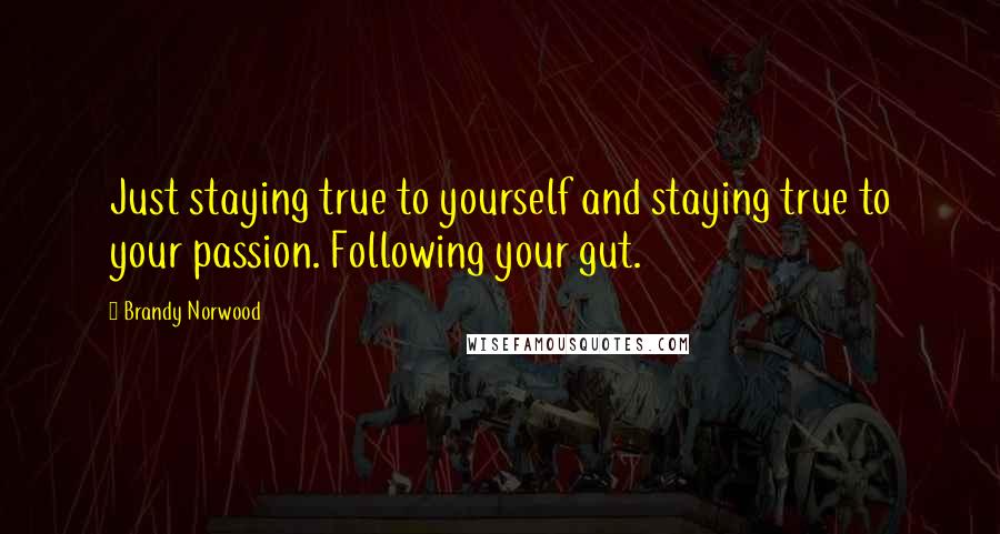 Brandy Norwood Quotes: Just staying true to yourself and staying true to your passion. Following your gut.