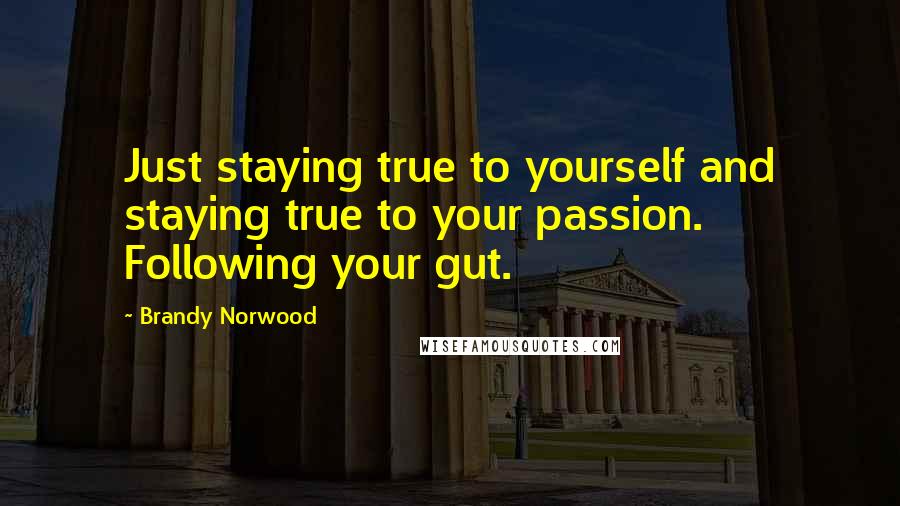 Brandy Norwood Quotes: Just staying true to yourself and staying true to your passion. Following your gut.