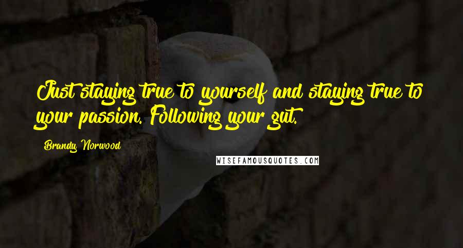 Brandy Norwood Quotes: Just staying true to yourself and staying true to your passion. Following your gut.