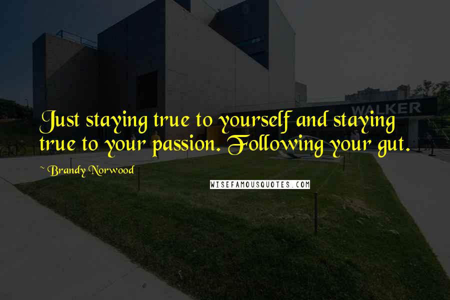 Brandy Norwood Quotes: Just staying true to yourself and staying true to your passion. Following your gut.