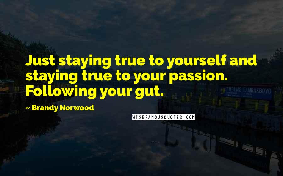 Brandy Norwood Quotes: Just staying true to yourself and staying true to your passion. Following your gut.