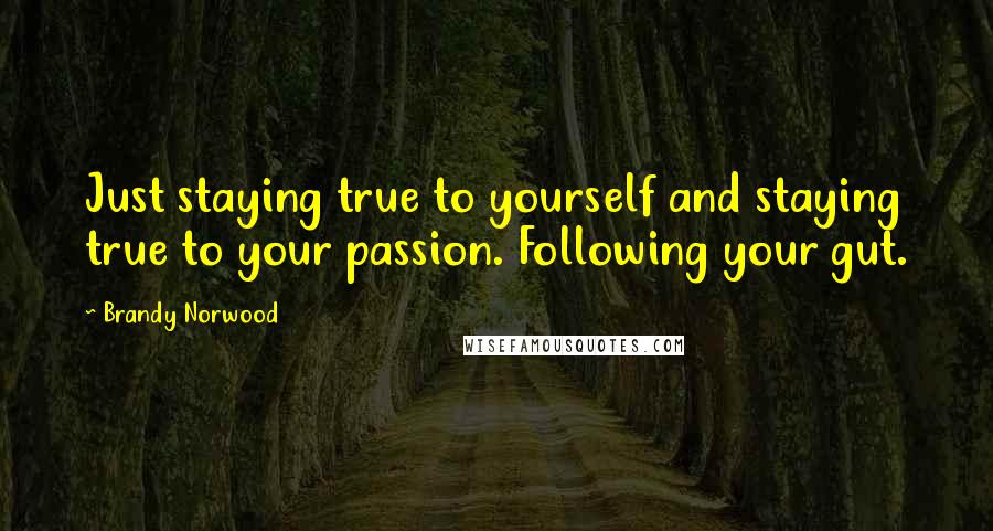 Brandy Norwood Quotes: Just staying true to yourself and staying true to your passion. Following your gut.