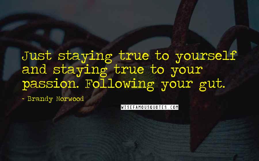 Brandy Norwood Quotes: Just staying true to yourself and staying true to your passion. Following your gut.