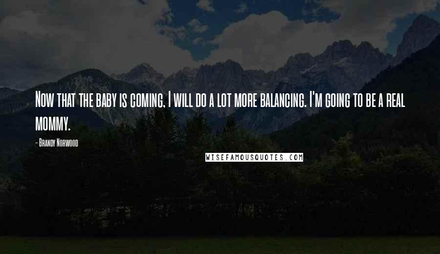Brandy Norwood Quotes: Now that the baby is coming, I will do a lot more balancing. I'm going to be a real mommy.