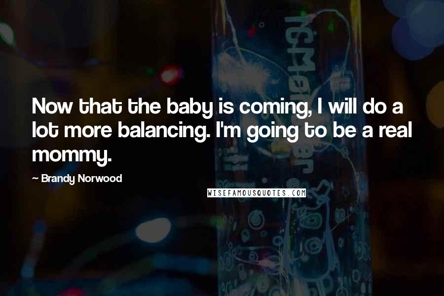 Brandy Norwood Quotes: Now that the baby is coming, I will do a lot more balancing. I'm going to be a real mommy.