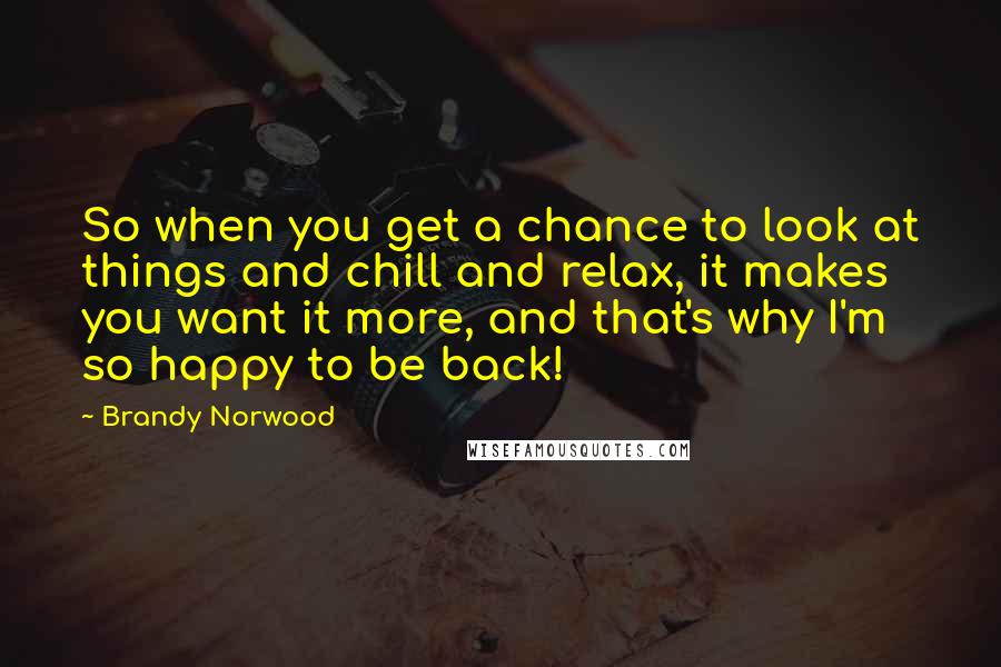 Brandy Norwood Quotes: So when you get a chance to look at things and chill and relax, it makes you want it more, and that's why I'm so happy to be back!