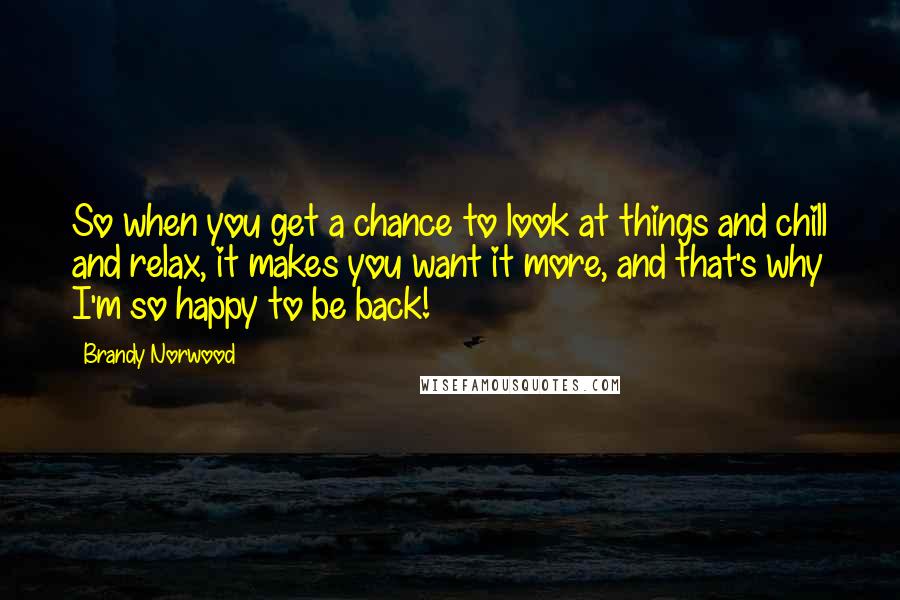 Brandy Norwood Quotes: So when you get a chance to look at things and chill and relax, it makes you want it more, and that's why I'm so happy to be back!