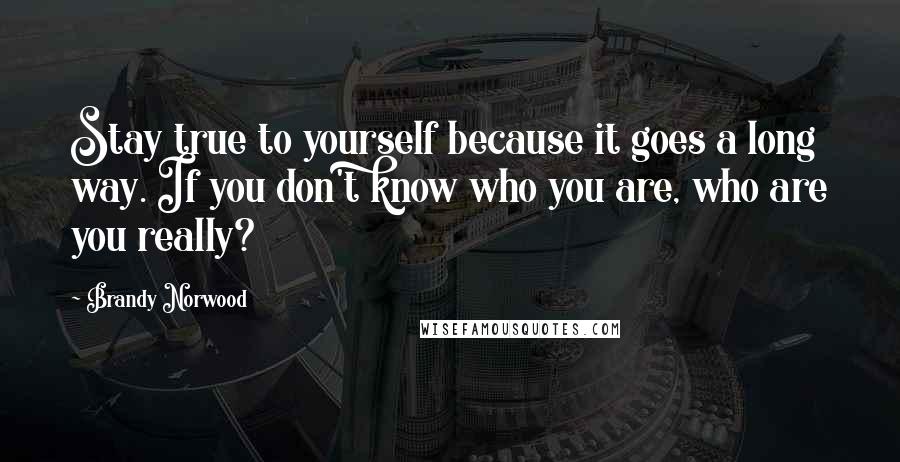 Brandy Norwood Quotes: Stay true to yourself because it goes a long way. If you don't know who you are, who are you really?