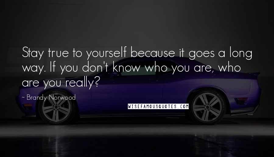 Brandy Norwood Quotes: Stay true to yourself because it goes a long way. If you don't know who you are, who are you really?