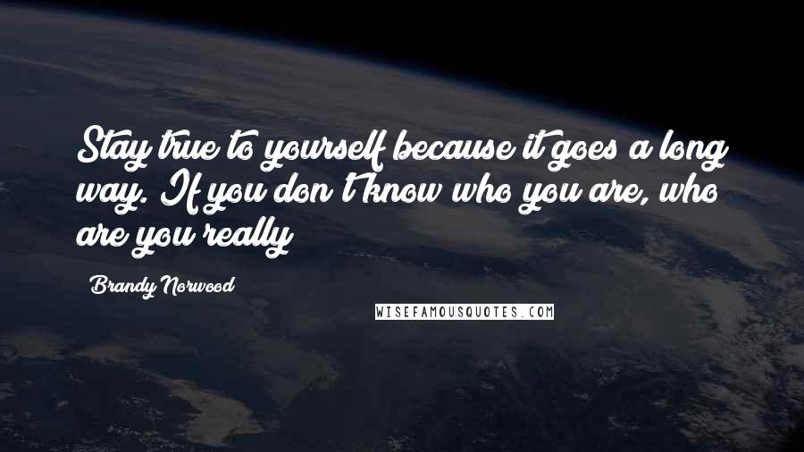 Brandy Norwood Quotes: Stay true to yourself because it goes a long way. If you don't know who you are, who are you really?