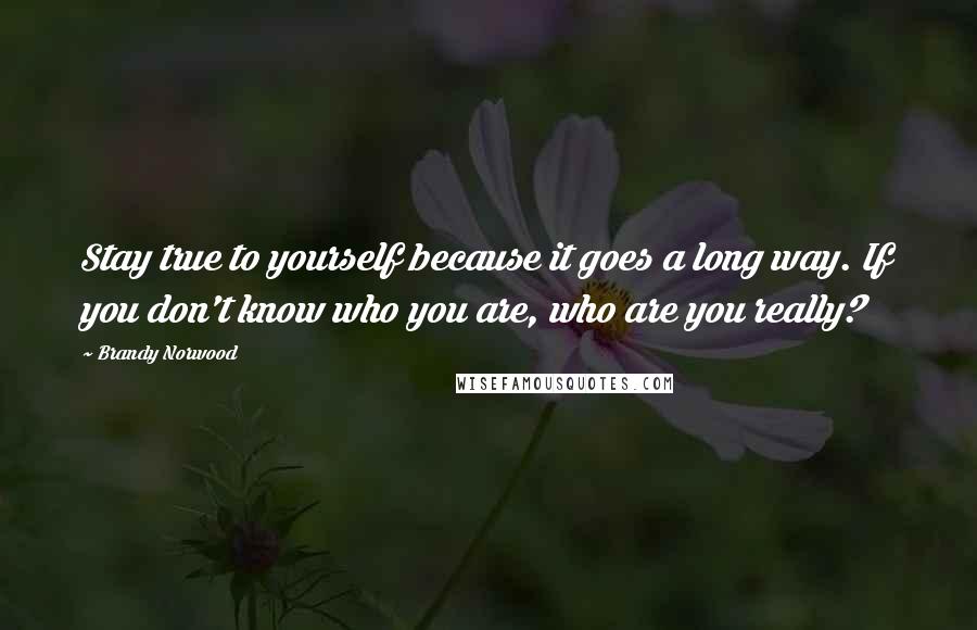 Brandy Norwood Quotes: Stay true to yourself because it goes a long way. If you don't know who you are, who are you really?