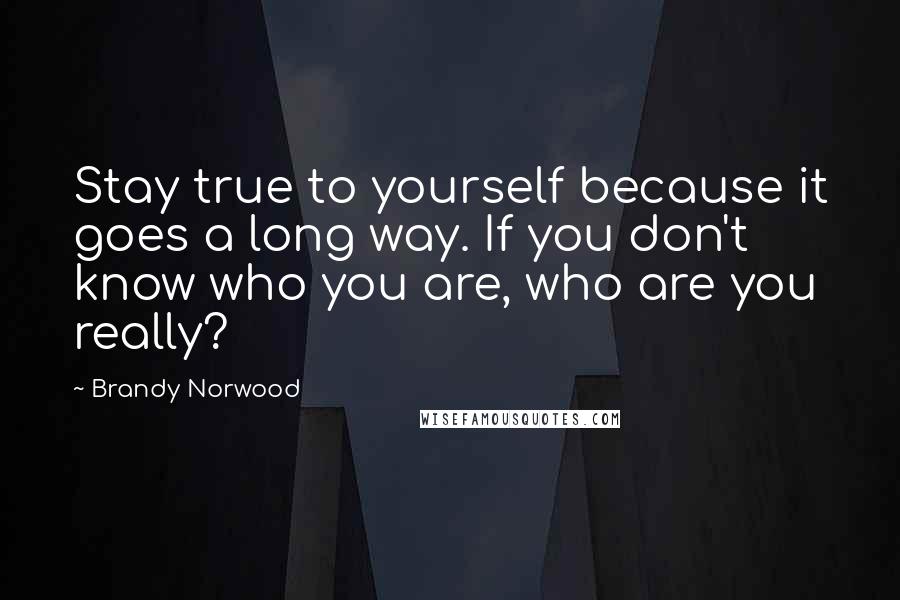 Brandy Norwood Quotes: Stay true to yourself because it goes a long way. If you don't know who you are, who are you really?