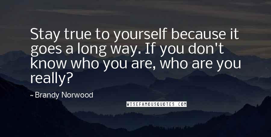 Brandy Norwood Quotes: Stay true to yourself because it goes a long way. If you don't know who you are, who are you really?