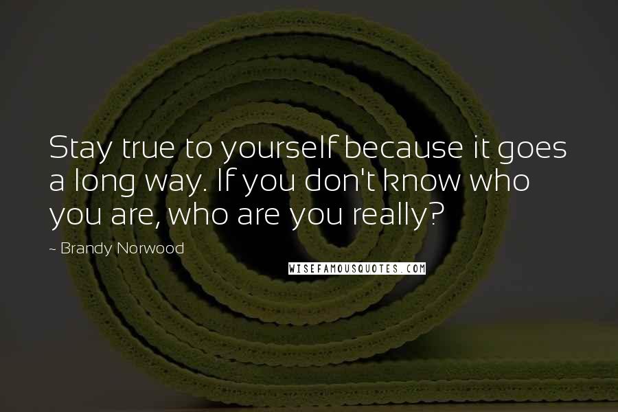 Brandy Norwood Quotes: Stay true to yourself because it goes a long way. If you don't know who you are, who are you really?