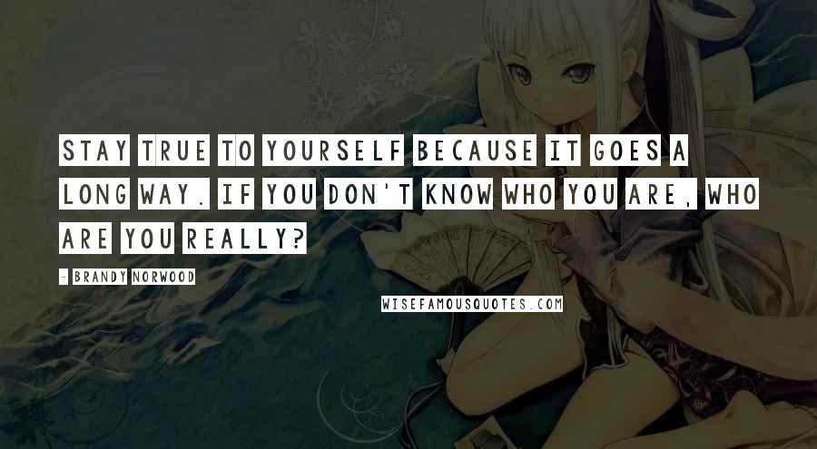 Brandy Norwood Quotes: Stay true to yourself because it goes a long way. If you don't know who you are, who are you really?