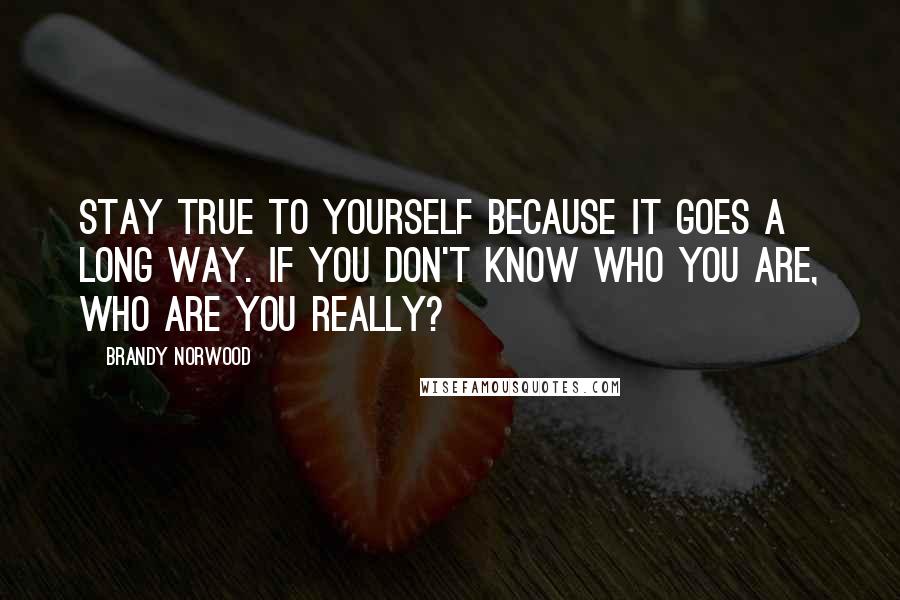 Brandy Norwood Quotes: Stay true to yourself because it goes a long way. If you don't know who you are, who are you really?