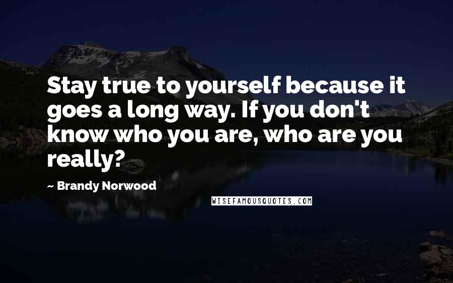 Brandy Norwood Quotes: Stay true to yourself because it goes a long way. If you don't know who you are, who are you really?