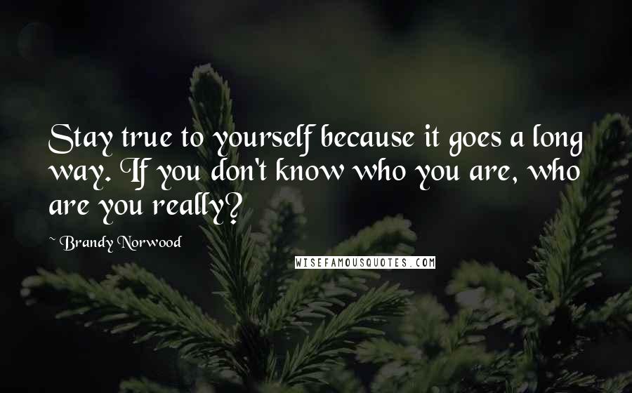 Brandy Norwood Quotes: Stay true to yourself because it goes a long way. If you don't know who you are, who are you really?