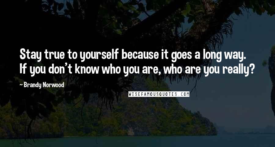 Brandy Norwood Quotes: Stay true to yourself because it goes a long way. If you don't know who you are, who are you really?