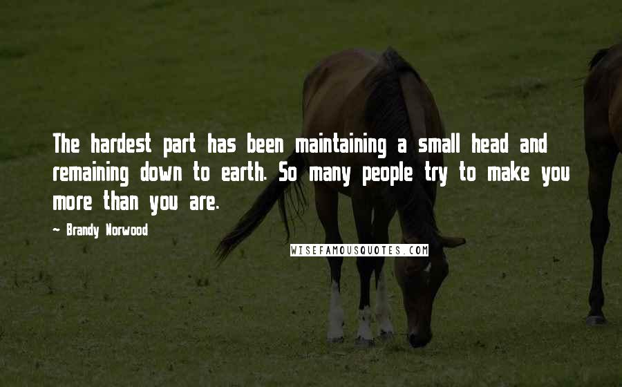 Brandy Norwood Quotes: The hardest part has been maintaining a small head and remaining down to earth. So many people try to make you more than you are.