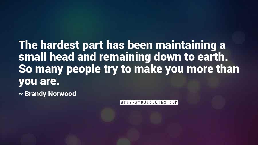 Brandy Norwood Quotes: The hardest part has been maintaining a small head and remaining down to earth. So many people try to make you more than you are.