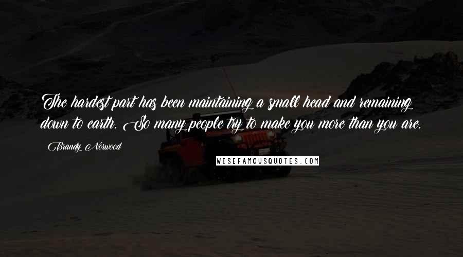 Brandy Norwood Quotes: The hardest part has been maintaining a small head and remaining down to earth. So many people try to make you more than you are.