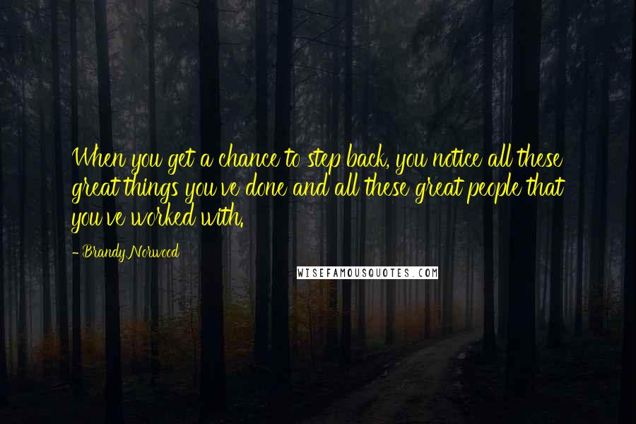 Brandy Norwood Quotes: When you get a chance to step back, you notice all these great things you've done and all these great people that you've worked with.