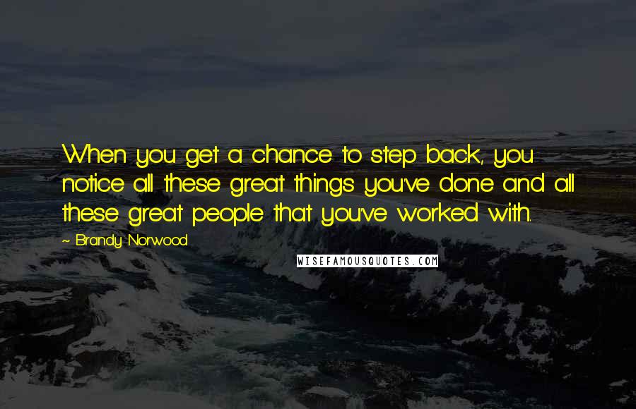 Brandy Norwood Quotes: When you get a chance to step back, you notice all these great things you've done and all these great people that you've worked with.