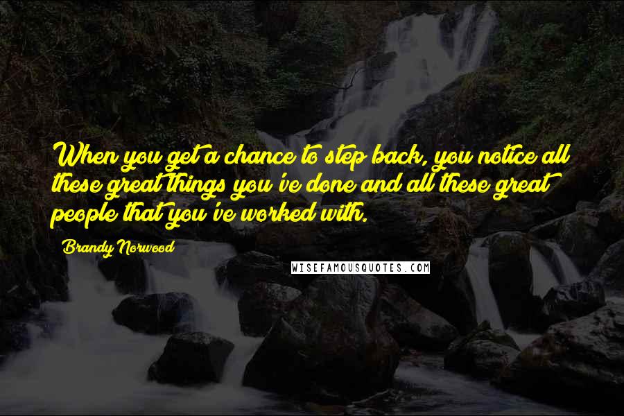 Brandy Norwood Quotes: When you get a chance to step back, you notice all these great things you've done and all these great people that you've worked with.