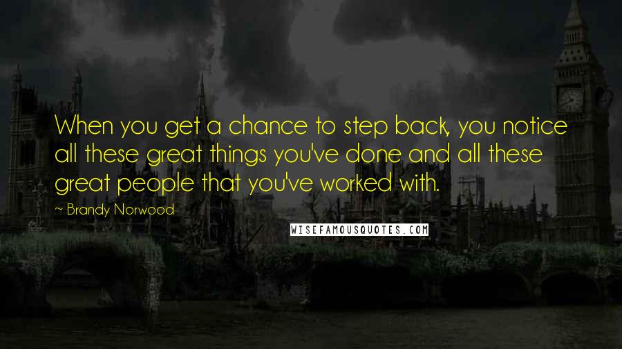 Brandy Norwood Quotes: When you get a chance to step back, you notice all these great things you've done and all these great people that you've worked with.