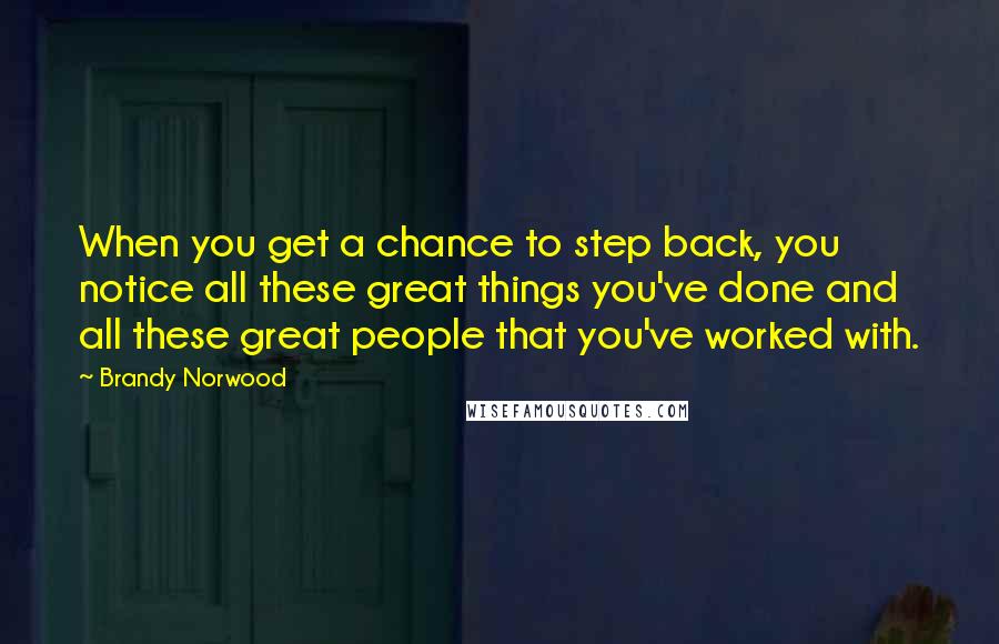 Brandy Norwood Quotes: When you get a chance to step back, you notice all these great things you've done and all these great people that you've worked with.