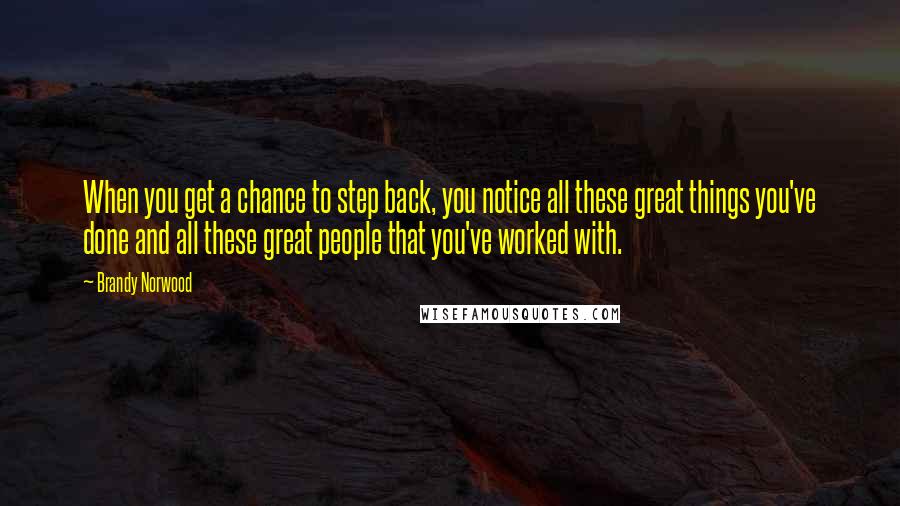 Brandy Norwood Quotes: When you get a chance to step back, you notice all these great things you've done and all these great people that you've worked with.
