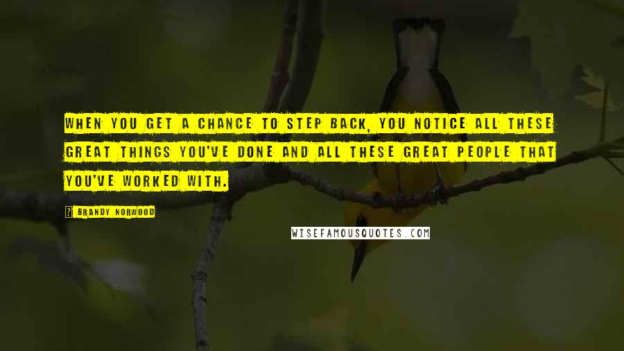 Brandy Norwood Quotes: When you get a chance to step back, you notice all these great things you've done and all these great people that you've worked with.