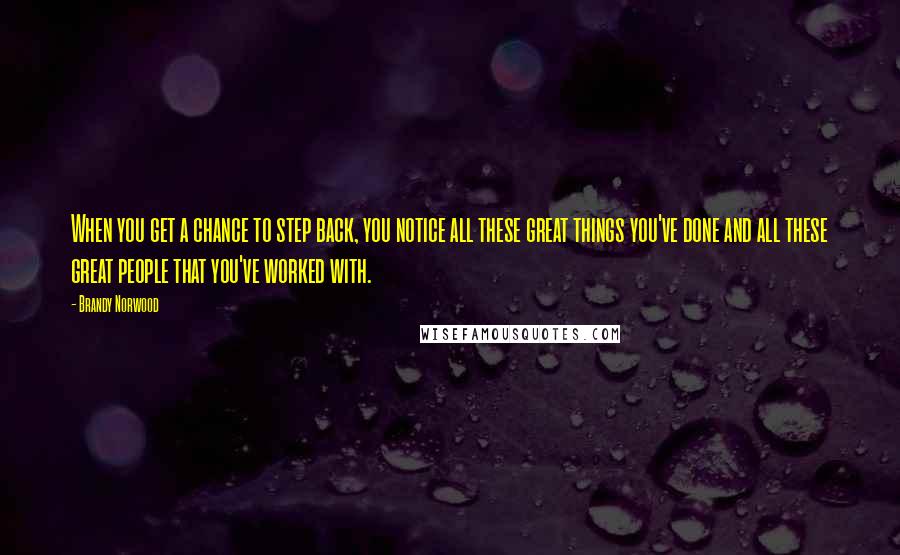 Brandy Norwood Quotes: When you get a chance to step back, you notice all these great things you've done and all these great people that you've worked with.