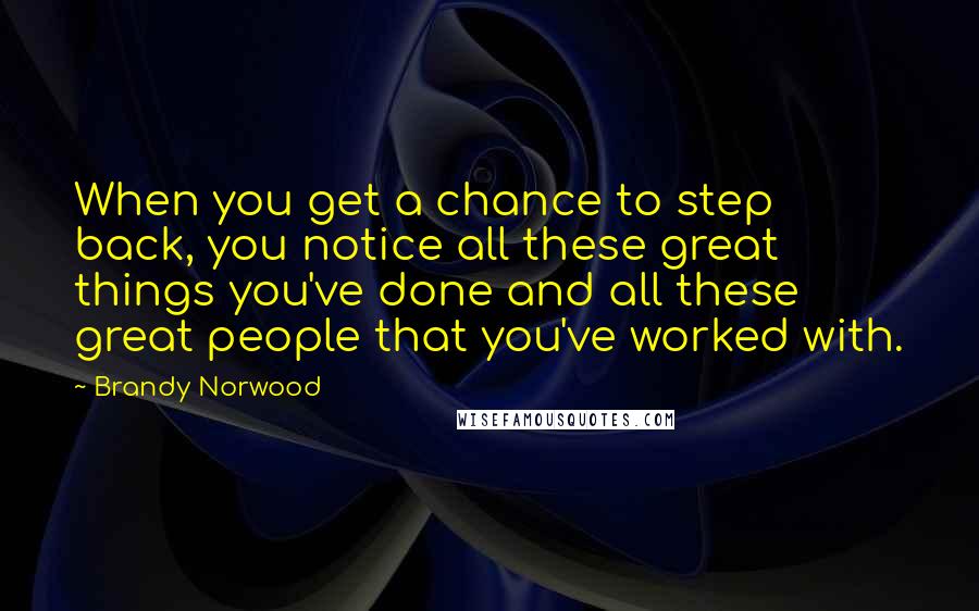 Brandy Norwood Quotes: When you get a chance to step back, you notice all these great things you've done and all these great people that you've worked with.