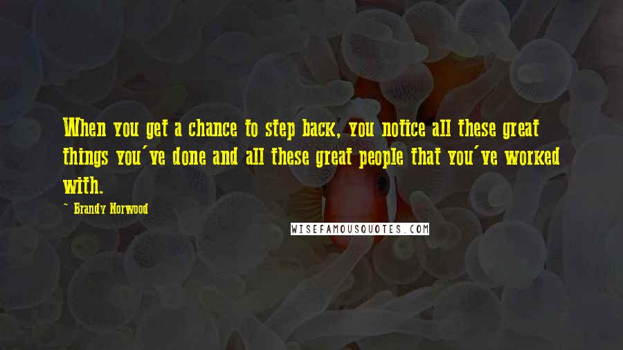 Brandy Norwood Quotes: When you get a chance to step back, you notice all these great things you've done and all these great people that you've worked with.