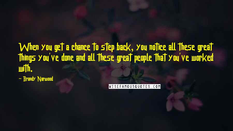 Brandy Norwood Quotes: When you get a chance to step back, you notice all these great things you've done and all these great people that you've worked with.