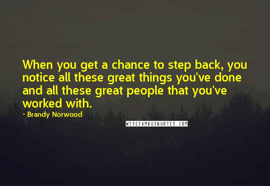 Brandy Norwood Quotes: When you get a chance to step back, you notice all these great things you've done and all these great people that you've worked with.