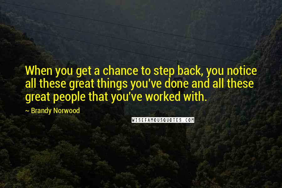 Brandy Norwood Quotes: When you get a chance to step back, you notice all these great things you've done and all these great people that you've worked with.