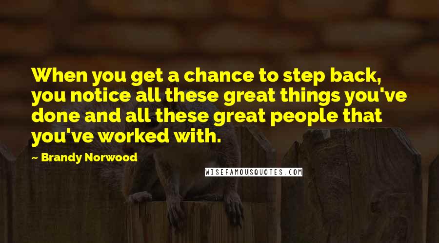 Brandy Norwood Quotes: When you get a chance to step back, you notice all these great things you've done and all these great people that you've worked with.