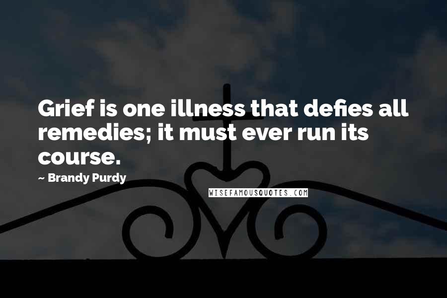 Brandy Purdy Quotes: Grief is one illness that defies all remedies; it must ever run its course.