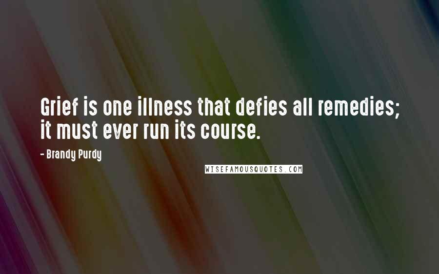 Brandy Purdy Quotes: Grief is one illness that defies all remedies; it must ever run its course.