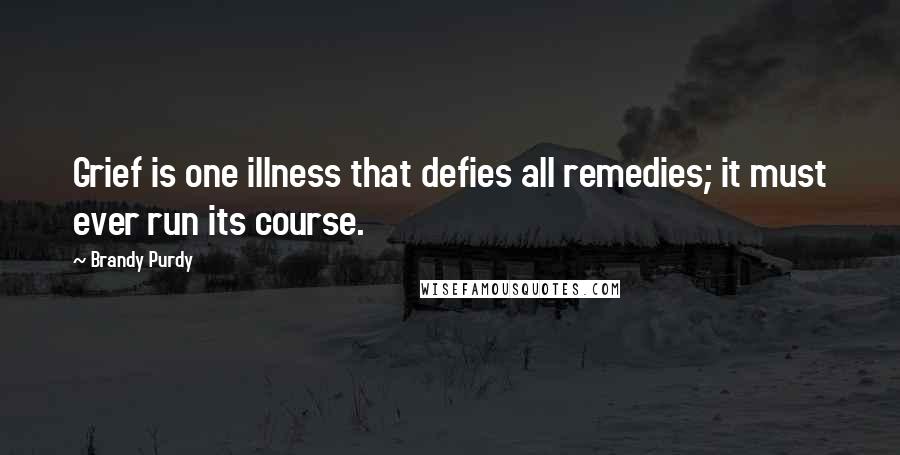 Brandy Purdy Quotes: Grief is one illness that defies all remedies; it must ever run its course.