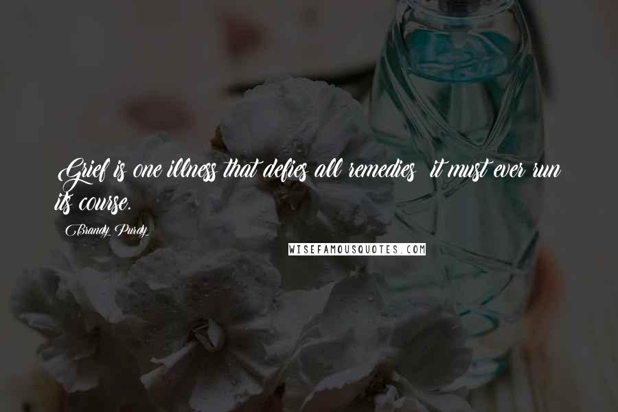 Brandy Purdy Quotes: Grief is one illness that defies all remedies; it must ever run its course.