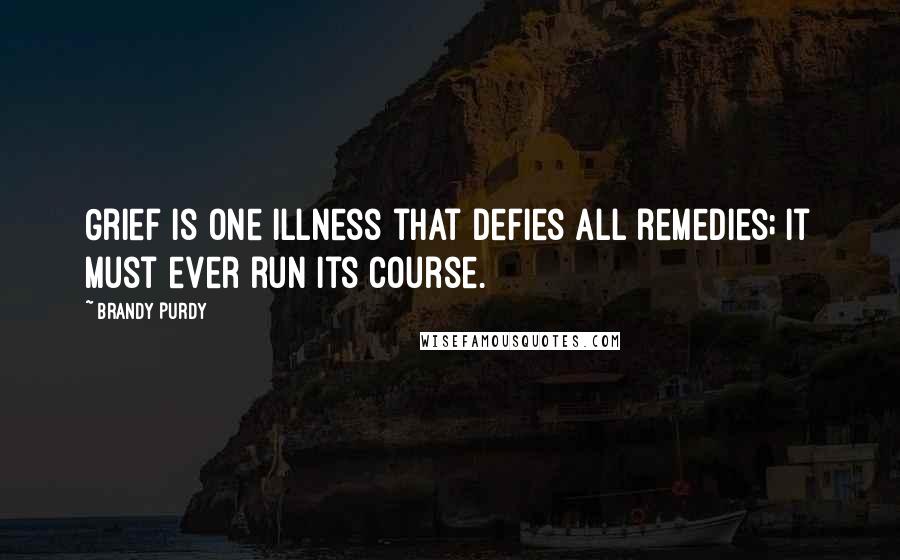 Brandy Purdy Quotes: Grief is one illness that defies all remedies; it must ever run its course.