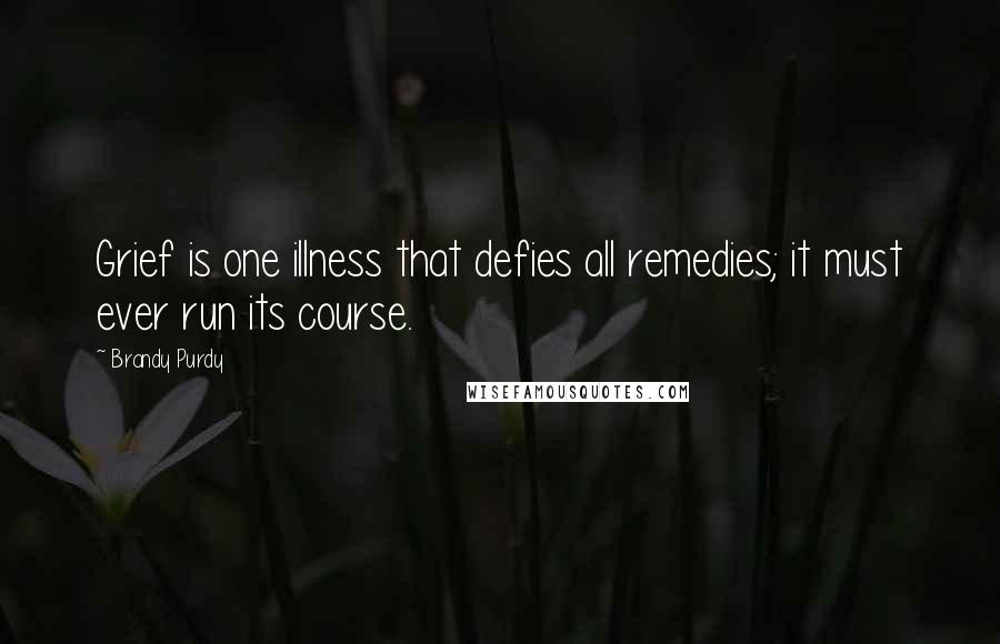 Brandy Purdy Quotes: Grief is one illness that defies all remedies; it must ever run its course.