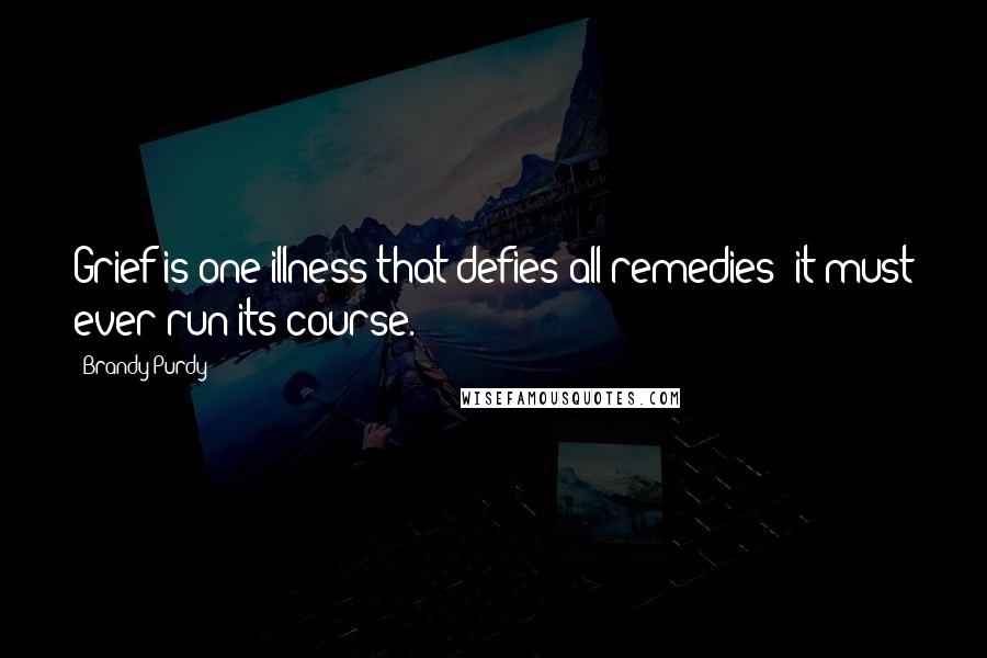 Brandy Purdy Quotes: Grief is one illness that defies all remedies; it must ever run its course.