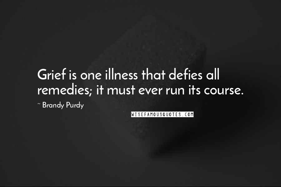 Brandy Purdy Quotes: Grief is one illness that defies all remedies; it must ever run its course.